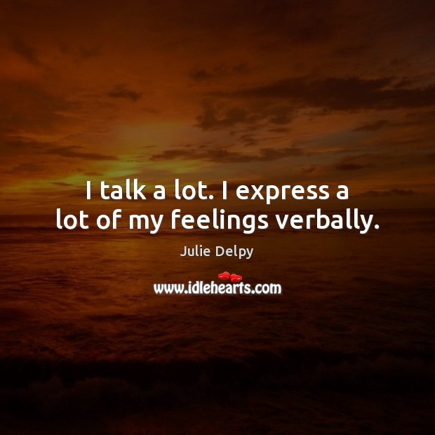 I talk a lot. I express a lot of my feelings verbally. Julie Delpy Picture Quote