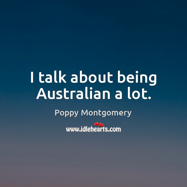 I talk about being Australian a lot. Poppy Montgomery Picture Quote