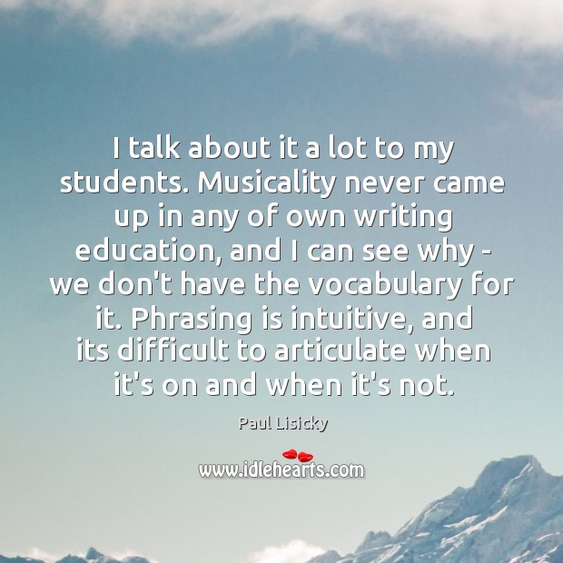 I talk about it a lot to my students. Musicality never came Paul Lisicky Picture Quote