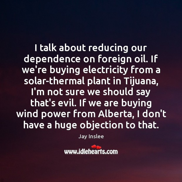 I talk about reducing our dependence on foreign oil. If we’re buying Jay Inslee Picture Quote