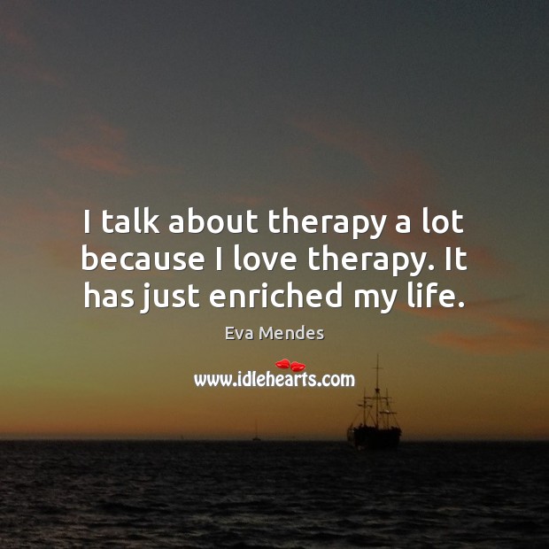 I talk about therapy a lot because I love therapy. It has just enriched my life. Eva Mendes Picture Quote