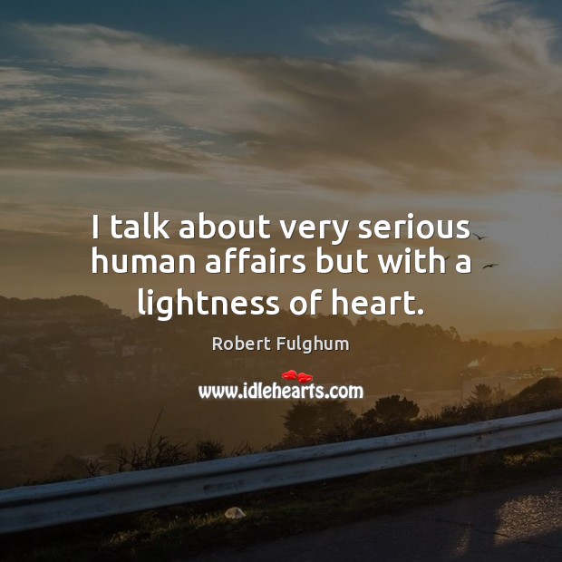 I talk about very serious human affairs but with a lightness of heart. Robert Fulghum Picture Quote