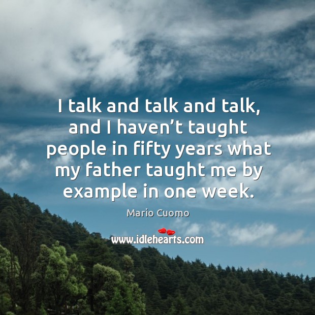 I talk and talk and talk, and I haven’t taught people in fifty years what my father taught me by example in one week. Image