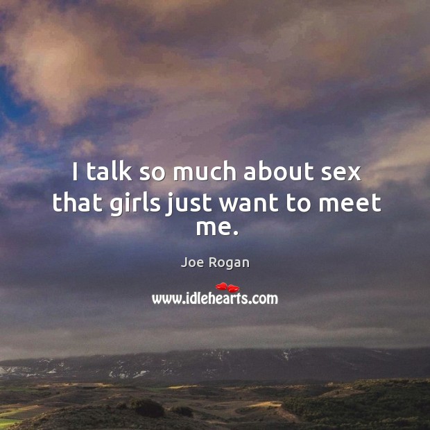 I talk so much about sex that girls just want to meet me. Joe Rogan Picture Quote