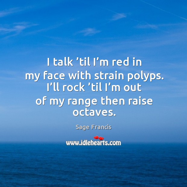 I talk ’til I’m red in my face with strain polyps. I’ll rock ’til I’m out of my range then raise octaves. Sage Francis Picture Quote