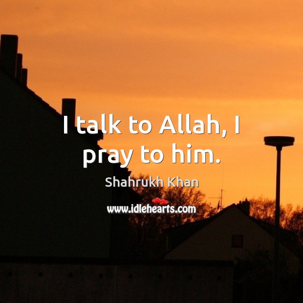 I talk to Allah, I pray to him. Shahrukh Khan Picture Quote