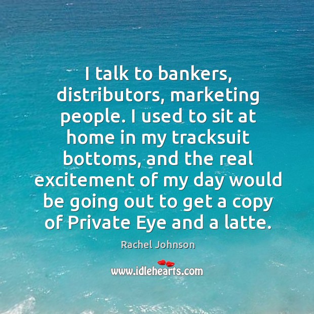 I talk to bankers, distributors, marketing people. I used to sit at Rachel Johnson Picture Quote
