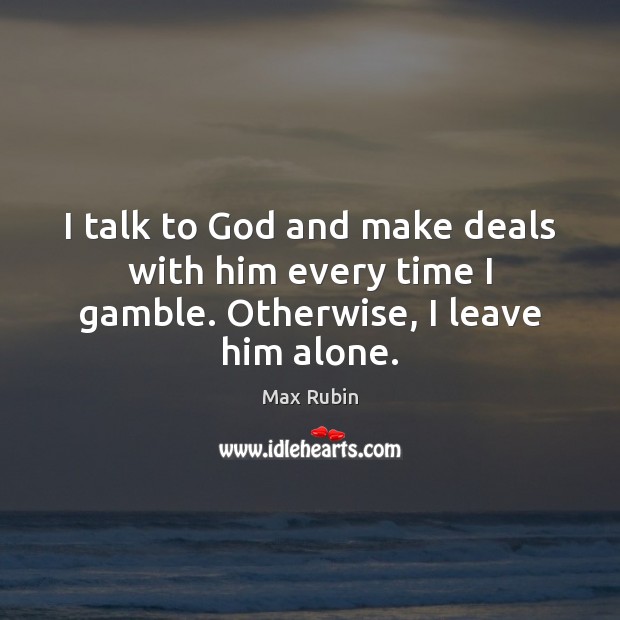 I talk to God and make deals with him every time I gamble. Otherwise, I leave him alone. Image