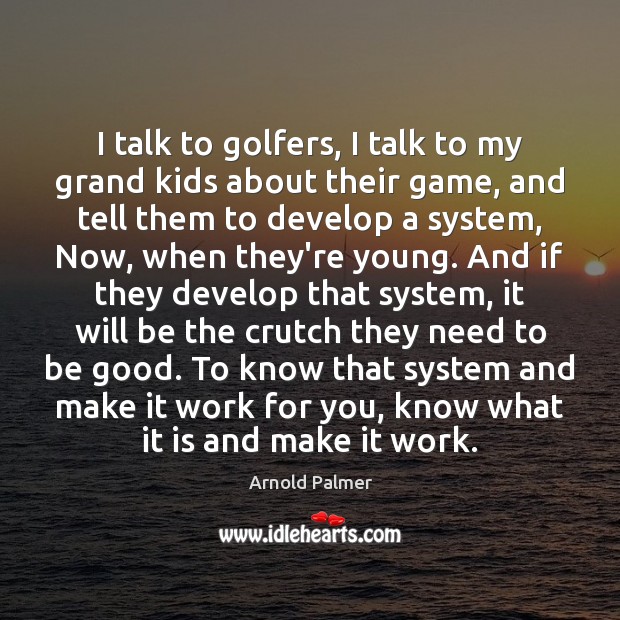 I talk to golfers, I talk to my grand kids about their Arnold Palmer Picture Quote