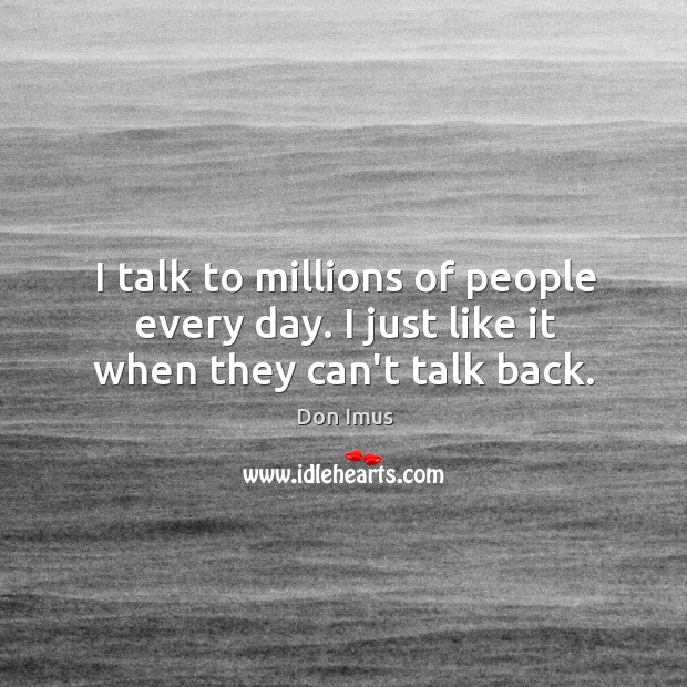 I talk to millions of people every day. I just like it when they can’t talk back. Image