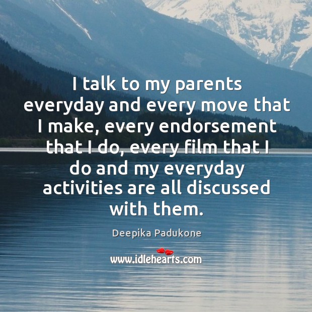 I talk to my parents everyday and every move that I make, Deepika Padukone Picture Quote