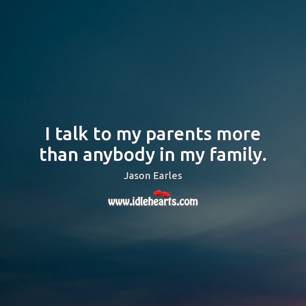 I talk to my parents more than anybody in my family. Image