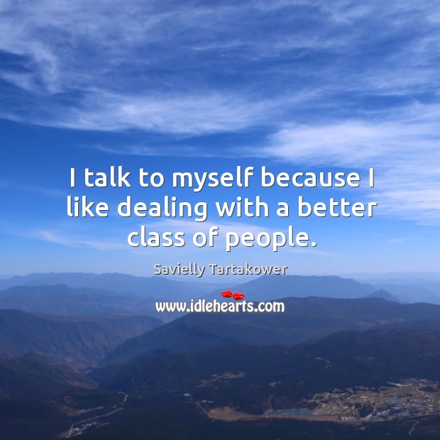 I talk to myself because I like dealing with a better class of people. Savielly Tartakower Picture Quote