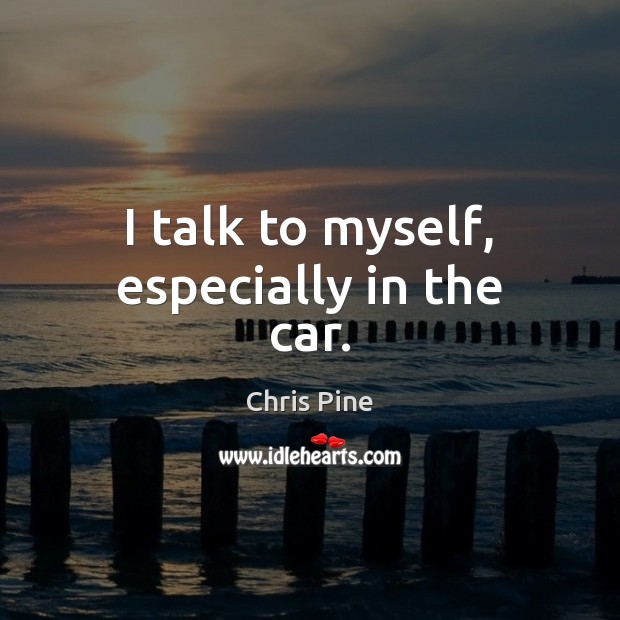I talk to myself, especially in the car. Chris Pine Picture Quote