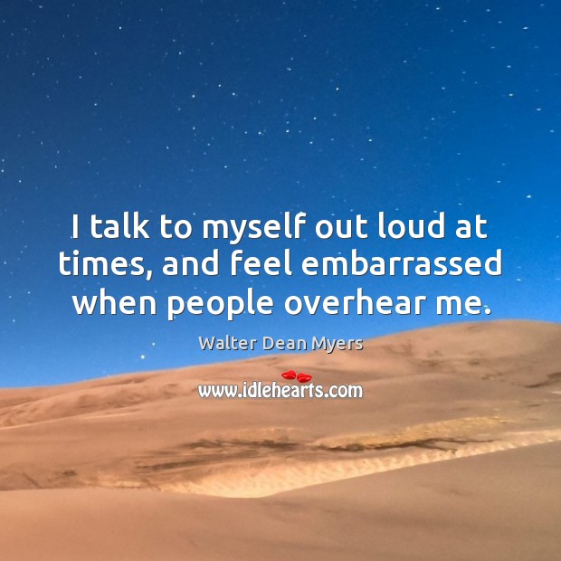 I talk to myself out loud at times, and feel embarrassed when people overhear me. Walter Dean Myers Picture Quote