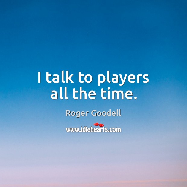 I talk to players all the time. Roger Goodell Picture Quote