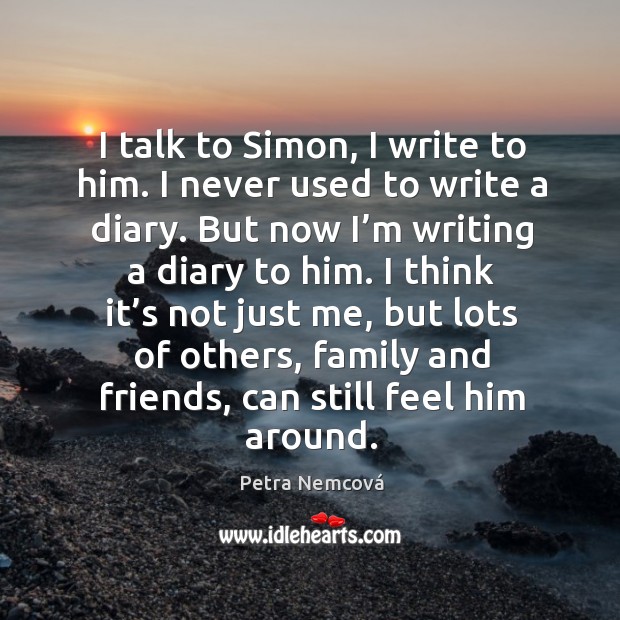 I talk to simon, I write to him. I never used to write a diary. Petra Nemcová Picture Quote