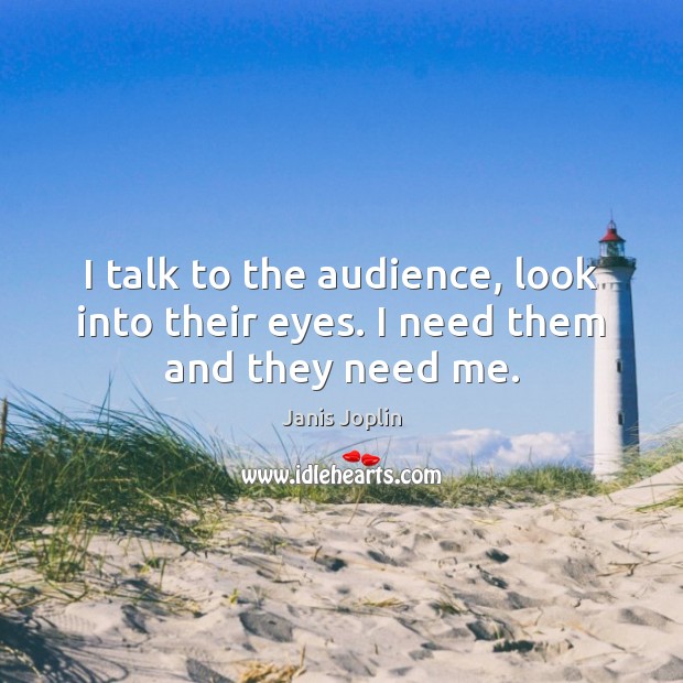 I talk to the audience, look into their eyes. I need them and they need me. Janis Joplin Picture Quote