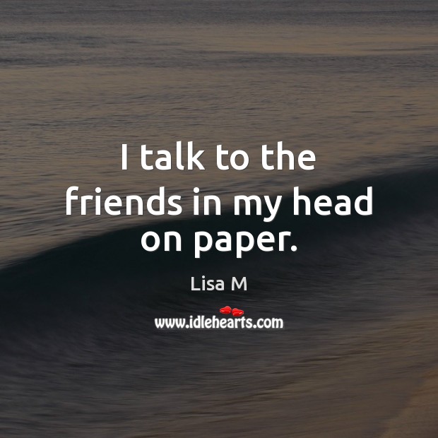 I talk to the friends in my head on paper. Lisa M Picture Quote