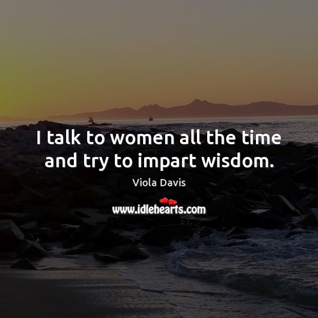I talk to women all the time and try to impart wisdom. Viola Davis Picture Quote