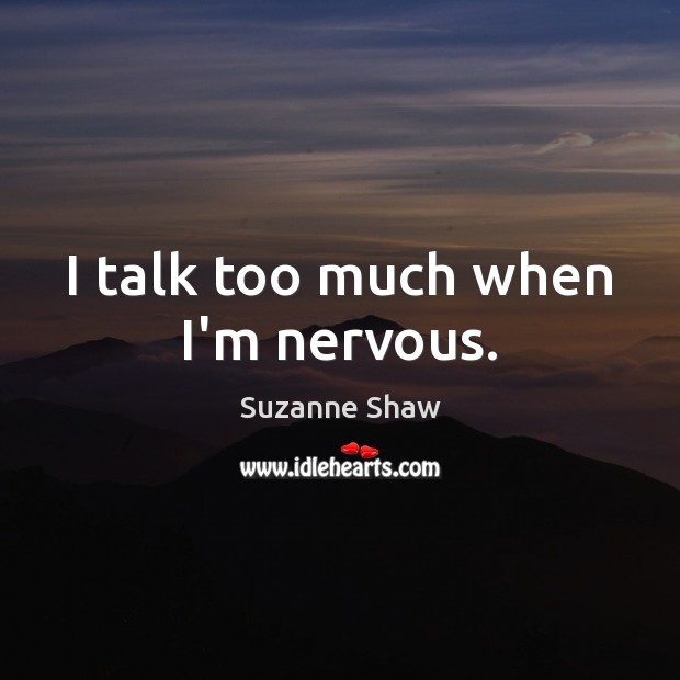 I talk too much when I’m nervous. Suzanne Shaw Picture Quote