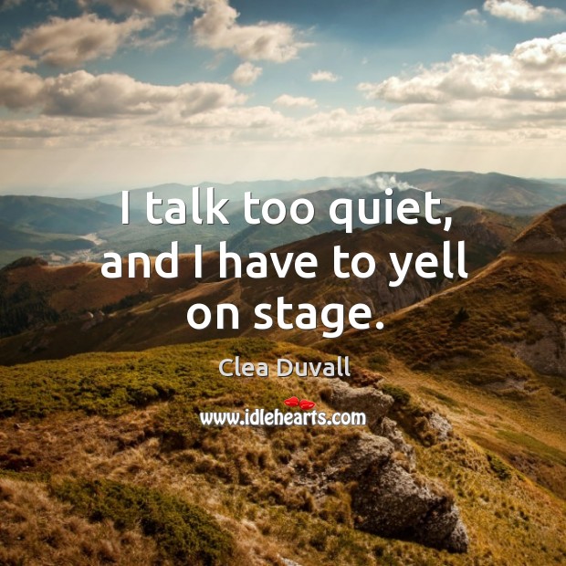 I talk too quiet, and I have to yell on stage. Clea Duvall Picture Quote