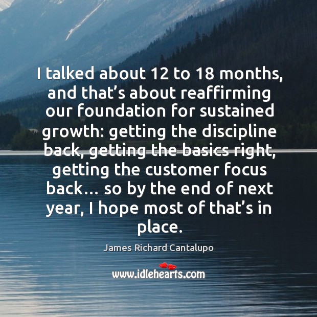 I talked about 12 to 18 months, and that’s about reaffirming our foundation for sustained growth: James Richard Cantalupo Picture Quote