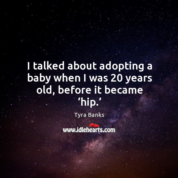 I talked about adopting a baby when I was 20 years old, before it became ‘hip.’ 
