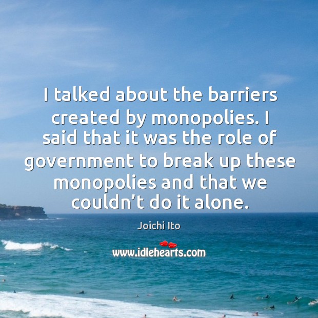 I talked about the barriers created by monopolies. I said that it was the role of Joichi Ito Picture Quote