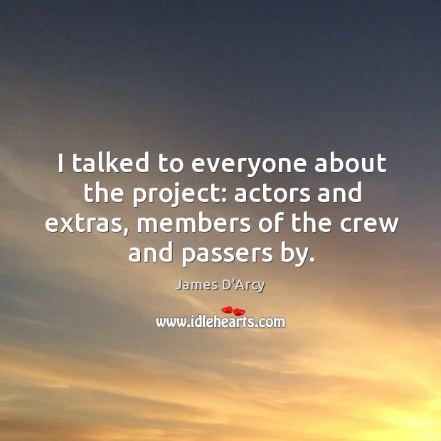 I talked to everyone about the project: actors and extras, members of the crew and passers by. James D’Arcy Picture Quote
