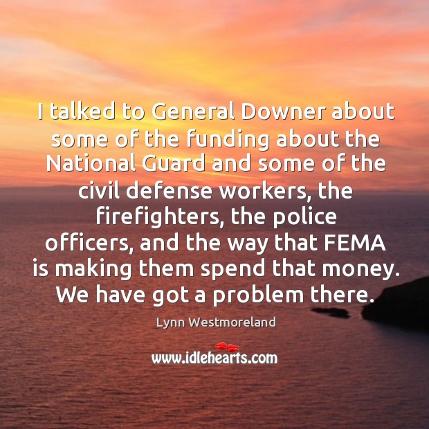 I talked to general downer about some of the funding about the national guard and Lynn Westmoreland Picture Quote