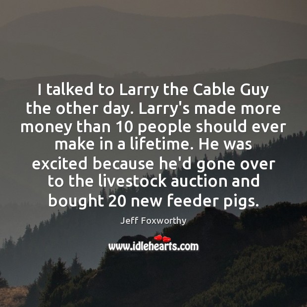 I talked to Larry the Cable Guy the other day. Larry’s made Jeff Foxworthy Picture Quote
