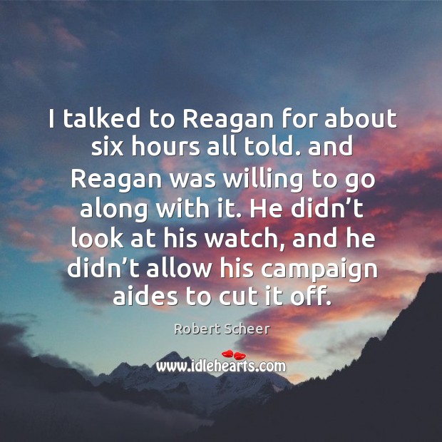 I talked to reagan for about six hours all told. And reagan was willing to go along with it. Robert Scheer Picture Quote