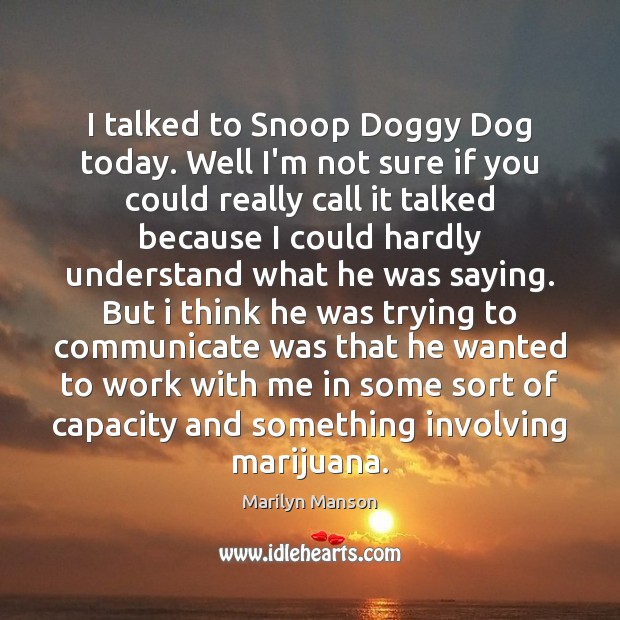 I talked to Snoop Doggy Dog today. Well I’m not sure if Marilyn Manson Picture Quote