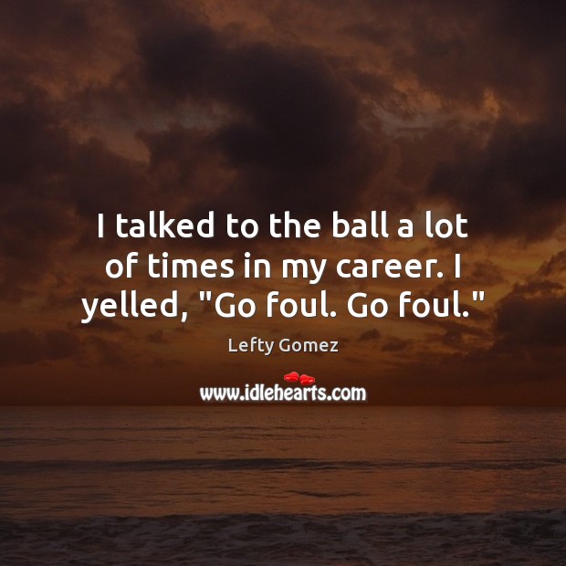I talked to the ball a lot of times in my career. I yelled, “Go foul. Go foul.” Lefty Gomez Picture Quote