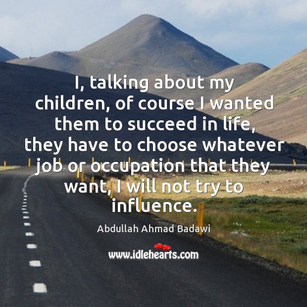 I, talking about my children, of course I wanted them to succeed in life, they have to choose Abdullah Ahmad Badawi Picture Quote