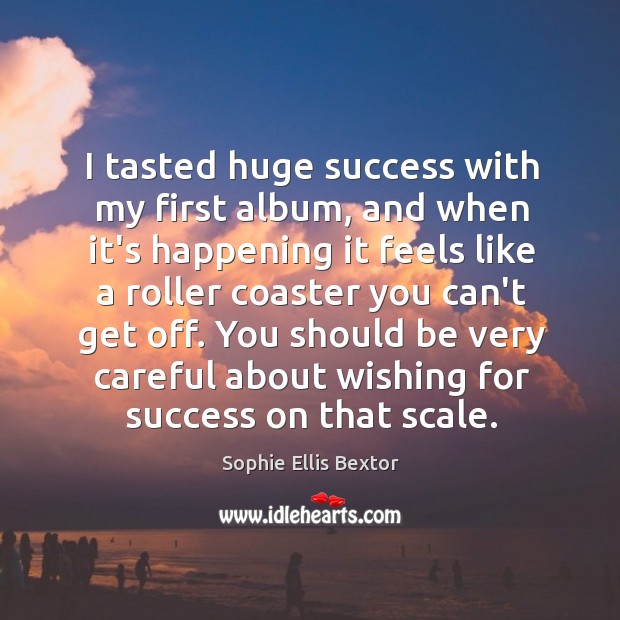 I tasted huge success with my first album, and when it’s happening Sophie Ellis Bextor Picture Quote