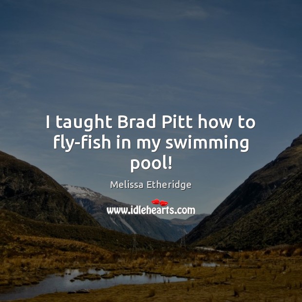 I taught Brad Pitt how to fly-fish in my swimming pool! Melissa Etheridge Picture Quote