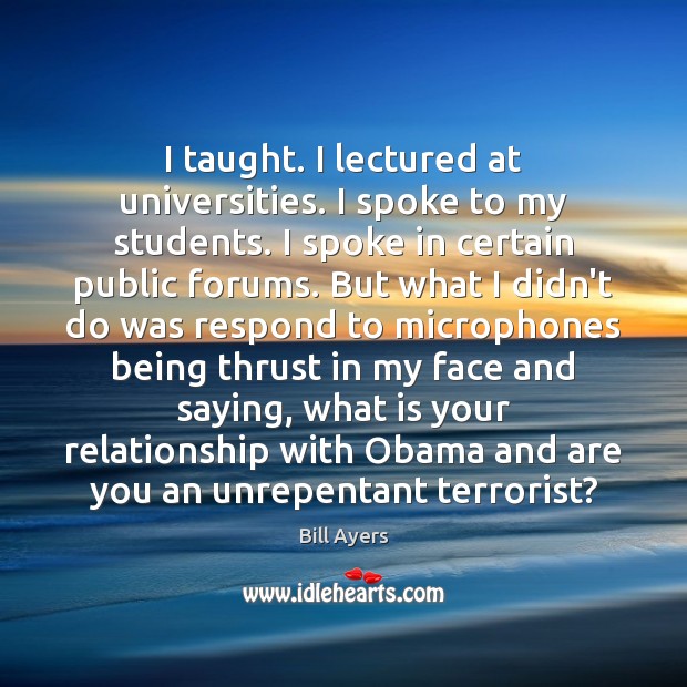 I taught. I lectured at universities. I spoke to my students. I Bill Ayers Picture Quote