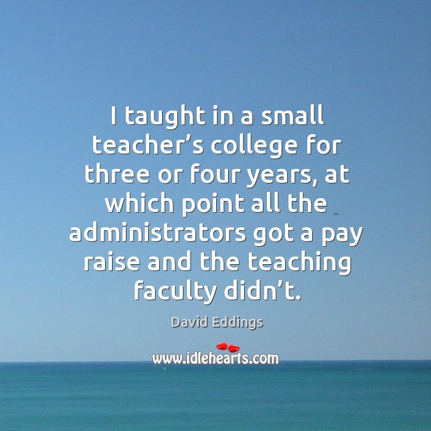 I taught in a small teacher’s college for three or four years, at which point all the 