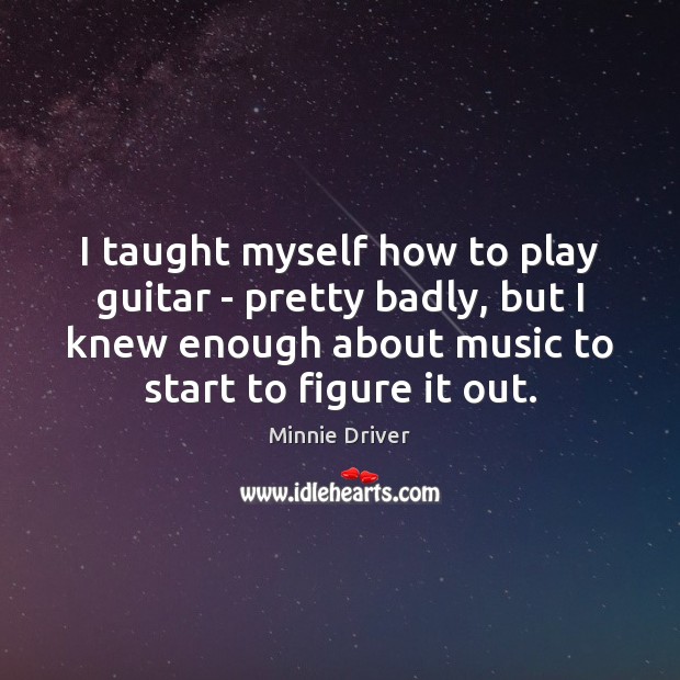 I taught myself how to play guitar – pretty badly, but I Minnie Driver Picture Quote