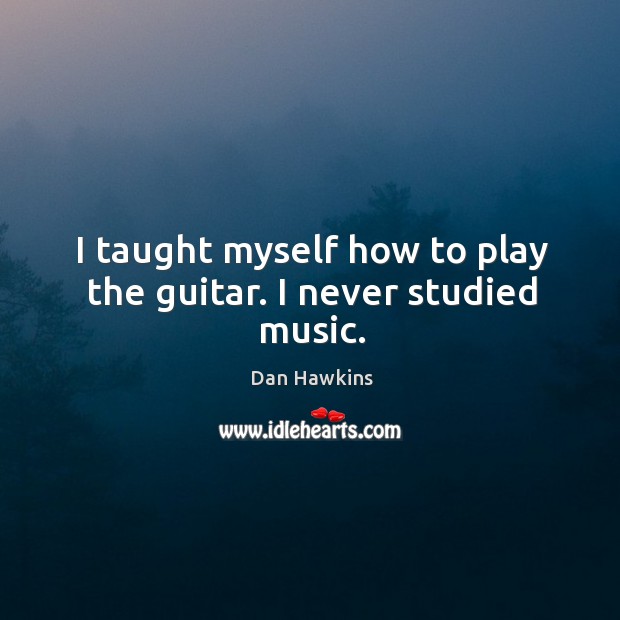 I taught myself how to play the guitar. I never studied music. Dan Hawkins Picture Quote
