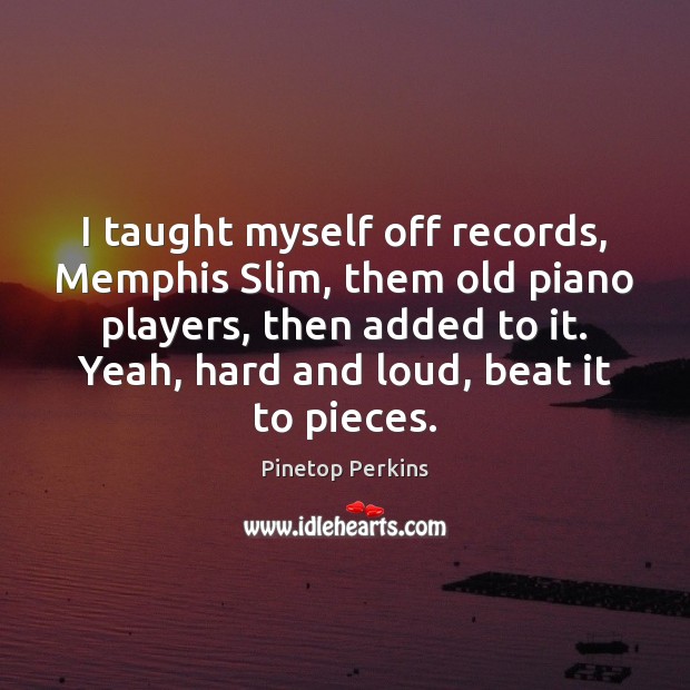 I taught myself off records, Memphis Slim, them old piano players, then Pinetop Perkins Picture Quote