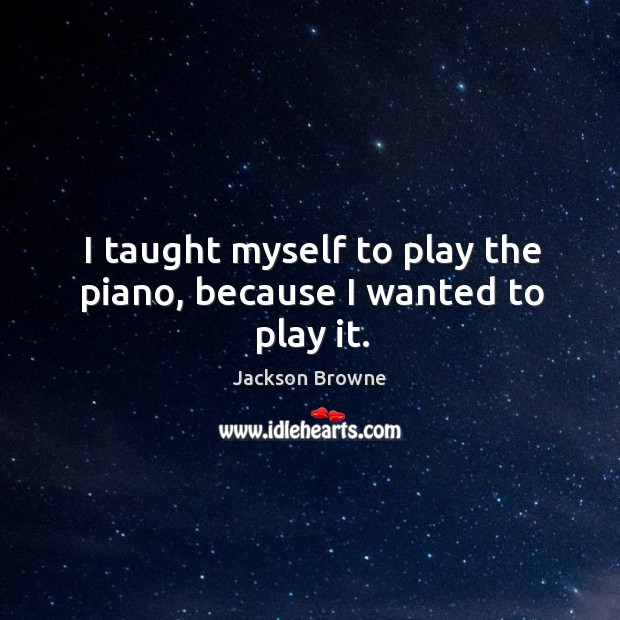 I taught myself to play the piano, because I wanted to play it. Jackson Browne Picture Quote