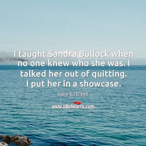 I taught sandra bullock when no one knew who she was. I talked her out of quitting. I put her in a showcase. Sally Kirkland Picture Quote