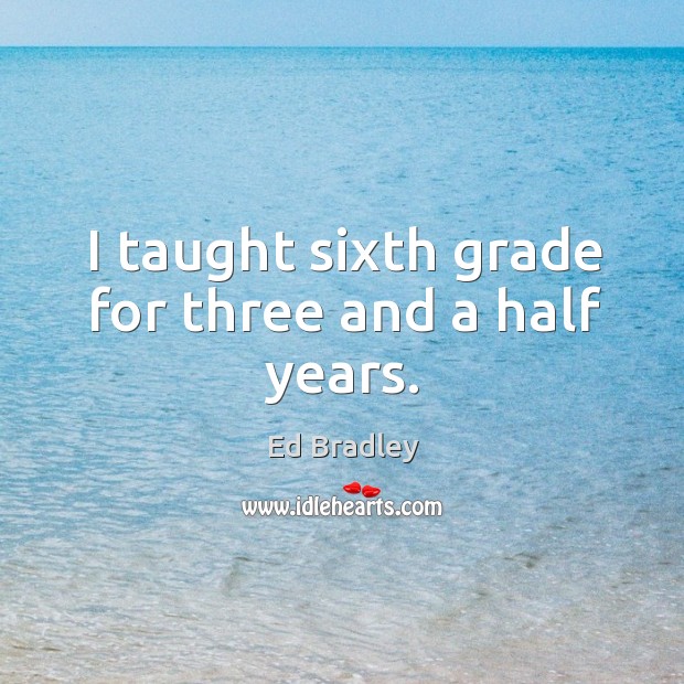 I taught sixth grade for three and a half years. Ed Bradley Picture Quote