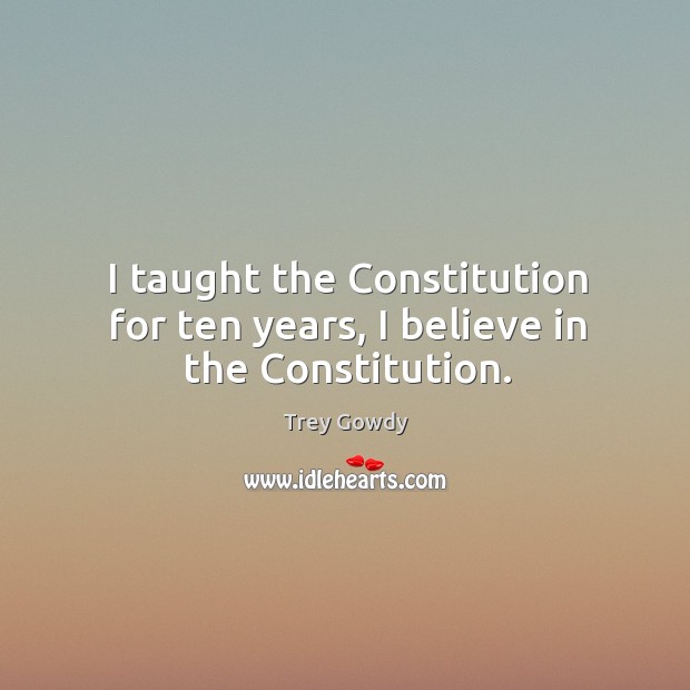 I taught the Constitution for ten years, I believe in the Constitution. Trey Gowdy Picture Quote