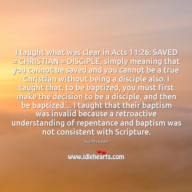 I taught what was clear in Acts 11:26: SAVED = CHRISTIAN = DISCIPLE, simply meaning Kip McKean Picture Quote