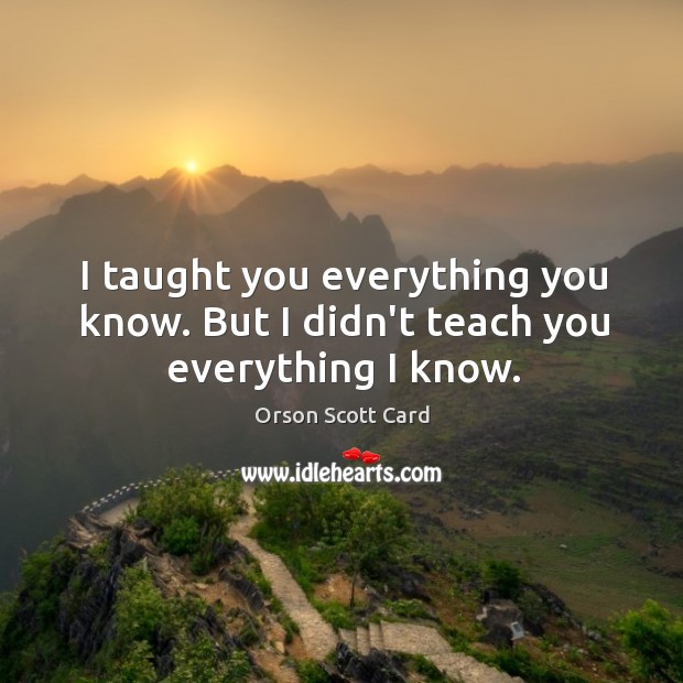 I taught you everything you know. But I didn’t teach you everything I know. Image