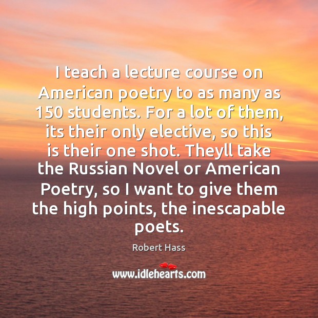 I teach a lecture course on American poetry to as many as 150 Robert Hass Picture Quote